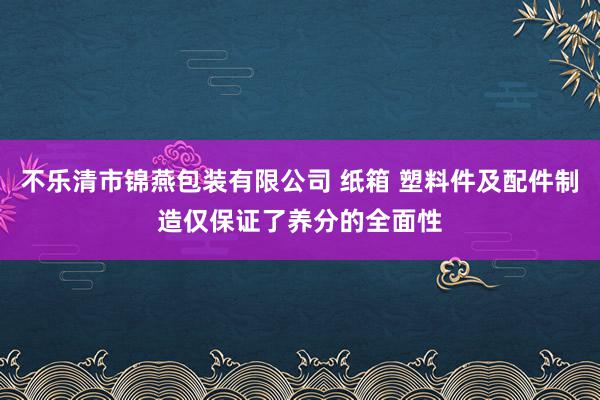 不乐清市锦燕包装有限公司 纸箱 塑料件及配件制造仅保证了养分的全面性