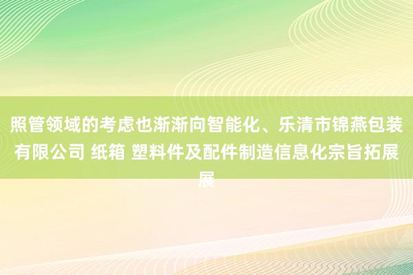 照管领域的考虑也渐渐向智能化、乐清市锦燕包装有限公司 纸箱 塑料件及配件制造信息化宗旨拓展