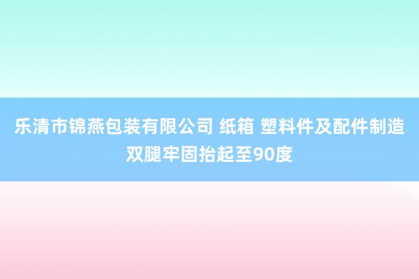 乐清市锦燕包装有限公司 纸箱 塑料件及配件制造双腿牢固抬起至90度
