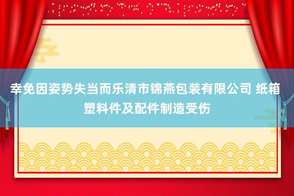 幸免因姿势失当而乐清市锦燕包装有限公司 纸箱 塑料件及配件制造受伤