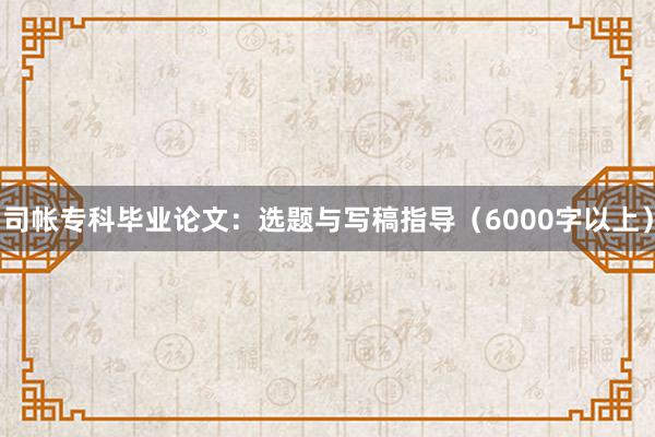 司帐专科毕业论文：选题与写稿指导（6000字以上）