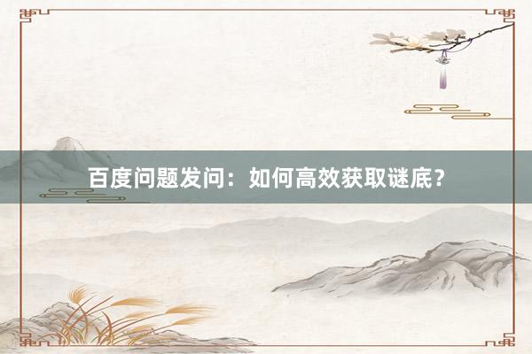 百度问题发问：如何高效获取谜底？
