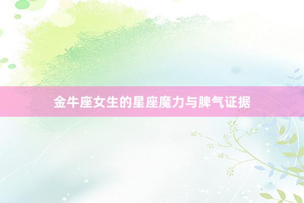 金牛座女生的星座魔力与脾气证据