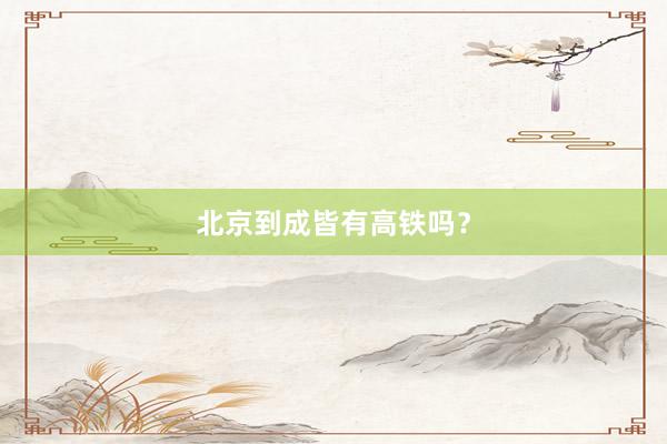 北京到成皆有高铁吗？