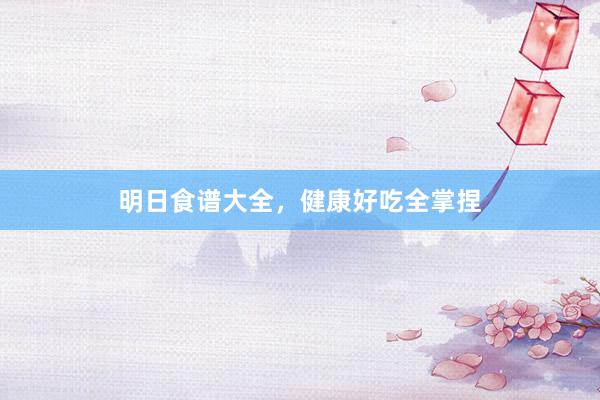 明日食谱大全，健康好吃全掌捏
